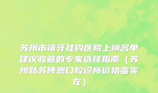 苏州市镶牙挂钩医院上榜名单建议收藏的专家选择指南（苏州姑苏博恩口腔诊所价格蛮实在）