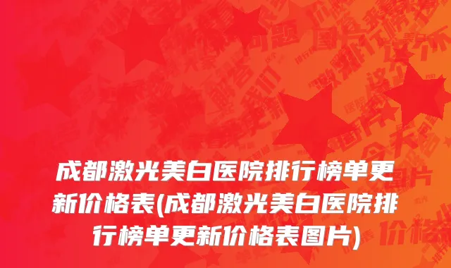 成都激光美白医院排行榜单更新价格表(成都激光美白医院排行榜单更新价格表图片)