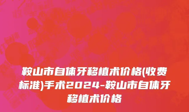 鞍山市自体牙移植术价格(收费标准)手术2024-鞍山市自体牙移植术价格