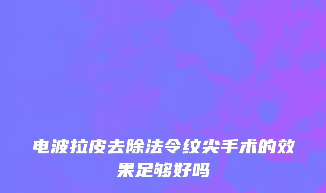 电波拉皮去除法令纹尖手术的效果足够好吗