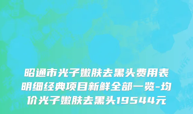 昭通市光子嫩肤去黑头费用表明细经典项目新鲜全部一览-均价光子嫩肤去黑头19544元