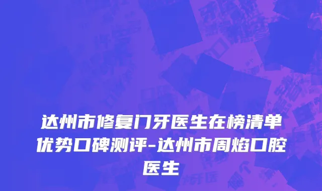 达州市修复门牙医生在榜清单优势口碑测评-达州市周焰口腔医生