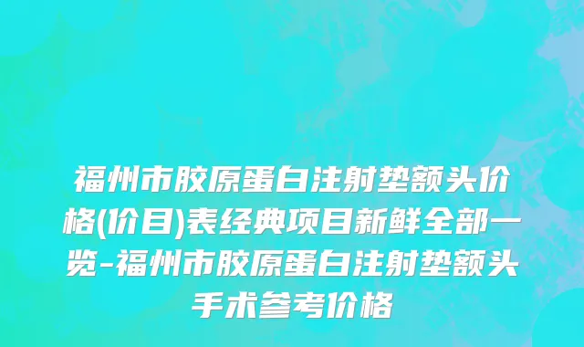 福州市胶原蛋白注射垫额头价格(价目)表经典项目新鲜全部一览-福州市胶原蛋白注射垫额头手术参考价格