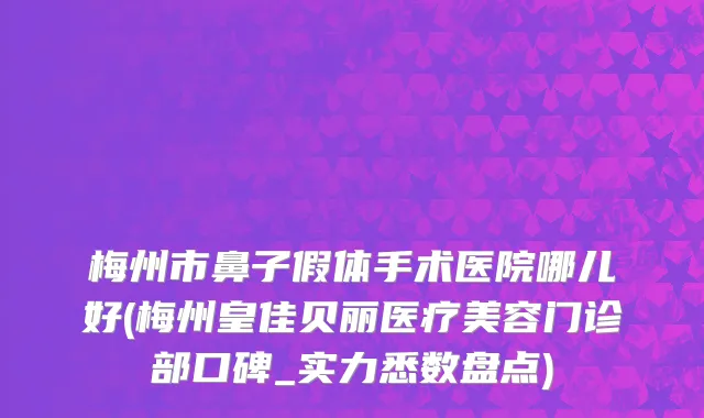 梅州市鼻子假体手术医院哪儿好(梅州皇佳贝丽医疗美容门诊部口碑_实力悉数盘点)