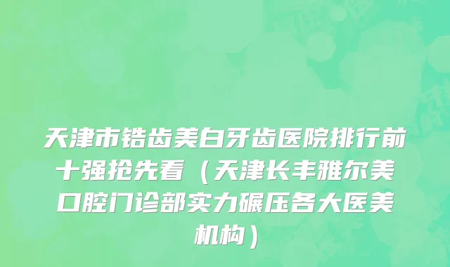 天津市锆齿美白牙齿医院排行前十强抢先看（天津长丰雅尔美口腔门诊部实力碾压各大医美机构）