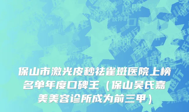 保山市激光皮秒祛雀斑医院上榜名单年度口碑王（保山吴氏嘉美美容诊所成为前三甲）