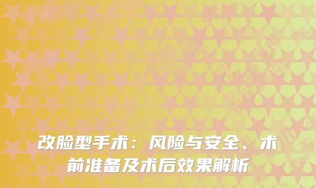 改脸型手术：风险与安全、术前准备及术后效果解析