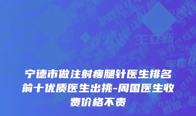 宁德市做注射瘦腿针医生排名前十优质医生出挑-周国医生收费价格不贵