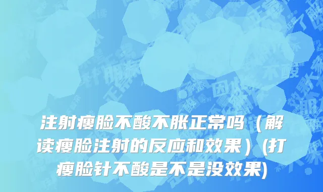 注射瘦脸不酸不胀正常吗（解读瘦脸注射的反应和效果）(打瘦脸针不酸是不是没效果)