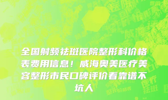 全国射频祛斑医院整形科价格表费用信息!威海奥美医疗美容整形市民口碑评价看靠谱不坑人