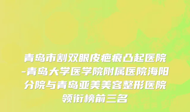 青岛市割双眼皮疤痕凸起医院-青岛大学医学院附属医院海阳分院与青岛亚美美容整形医院领衔榜前三名