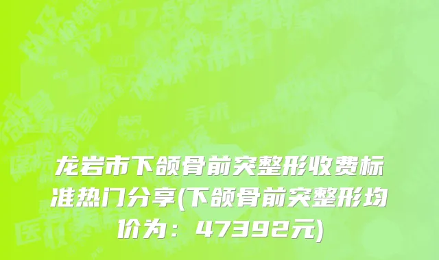 龙岩市下颌骨前突整形收费标准热门分享(下颌骨前突整形均价为：47392元)