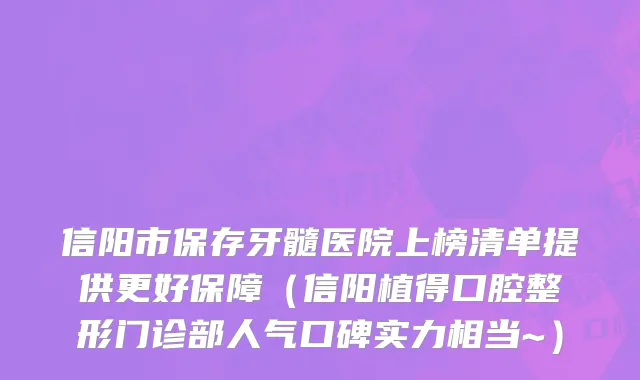 信阳市保存牙髓医院上榜清单提供更好保障（信阳植得口腔整形门诊部人气口碑实力相当~）