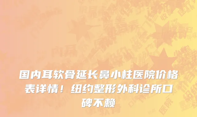 国内耳软骨延长鼻小柱医院价格表详情!纽约整形外科诊所口碑不赖