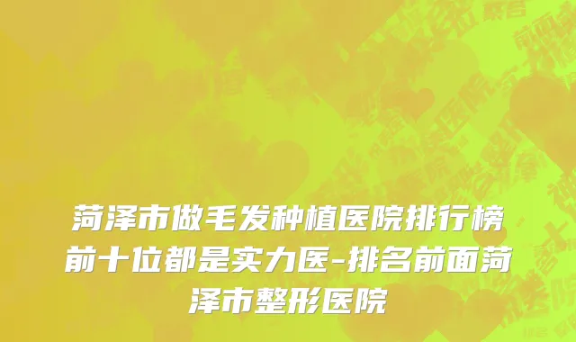 菏泽市做毛发种植医院排行榜前十位都是实力医-排名前面菏泽市整形医院