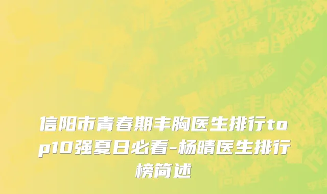 信阳市青春期丰胸医生排行top10强夏日必看-杨晴医生排行榜简述