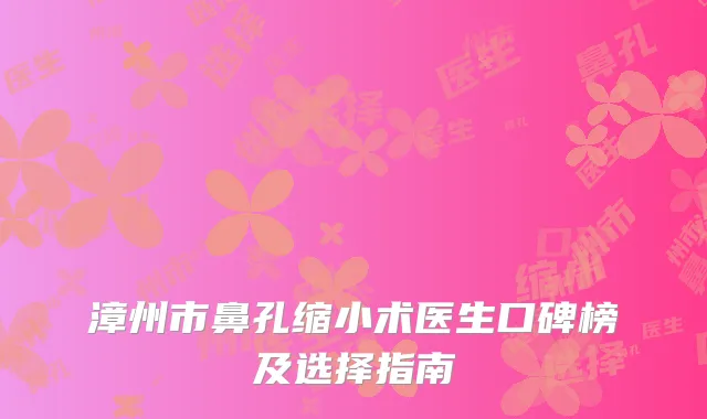 漳州市鼻孔缩小术医生口碑榜及选择指南