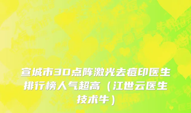 宣城市3D点阵激光去痘印医生排行榜人气超高（江世云医生技术牛）