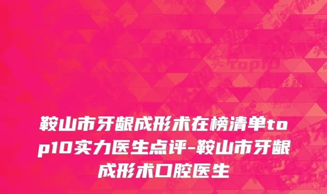 鞍山市牙龈成形术在榜清单top10实力医生点评-鞍山市牙龈成形术口腔医生