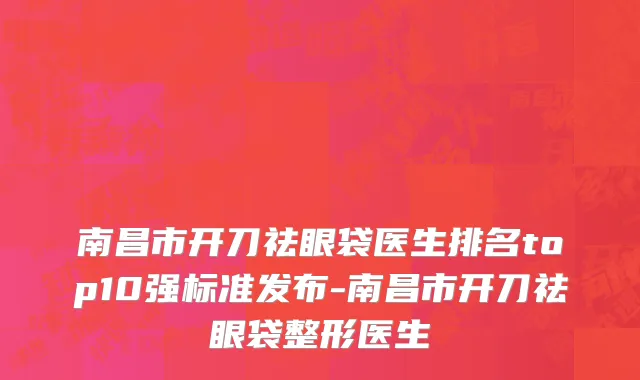 南昌市开刀祛眼袋医生排名top10强标准发布-南昌市开刀祛眼袋整形医生