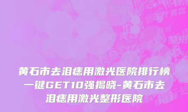黄石市去泪痣用激光医院排行榜一键GET10强揭晓-黄石市去泪痣用激光整形医院