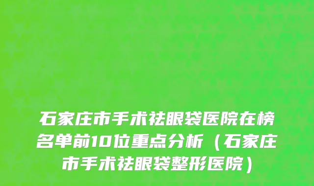 石家庄市手术祛眼袋医院在榜名单前10位重点分析（石家庄市手术祛眼袋整形医院）