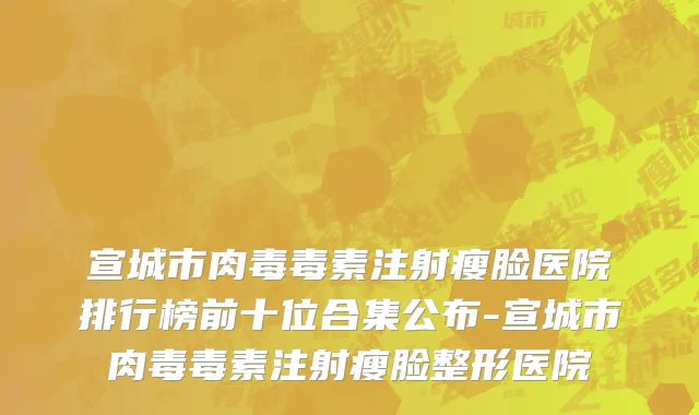 宣城市肉毒毒素注射瘦脸医院排行榜前十位合集公布-宣城市肉毒毒素注射瘦脸整形医院