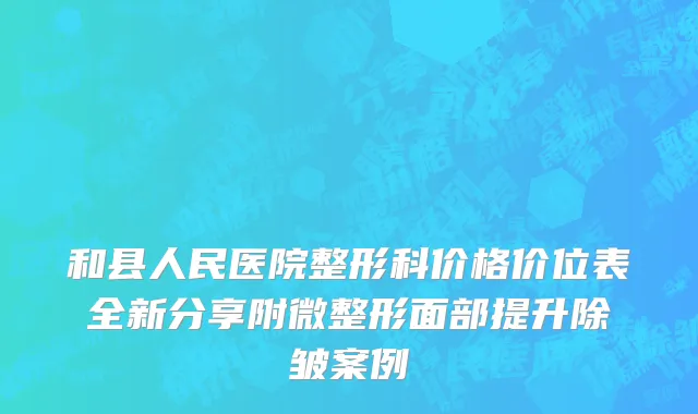 和县人民医院整形科价格价位表全新分享附微整形面部提升除皱案例