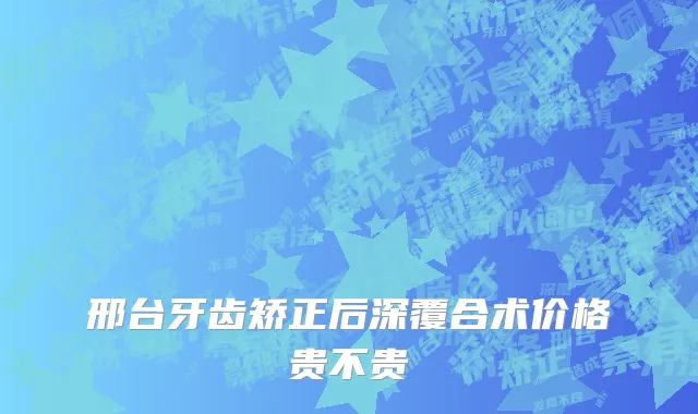 邢台牙齿矫正后深覆合术价格贵不贵