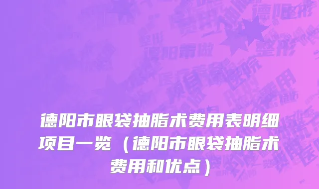 德阳市眼袋抽脂术费用表明细项目一览（德阳市眼袋抽脂术费用和优点）