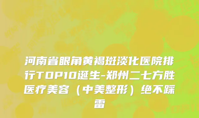 河南省眼角黄褐斑淡化医院排行TOP10诞生-郑州二七方胜医疗美容（中美整形）绝不踩雷