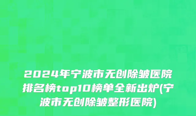 2024年宁波市无创除皱医院排名榜top10榜单全新出炉(宁波市无创除皱整形医院)