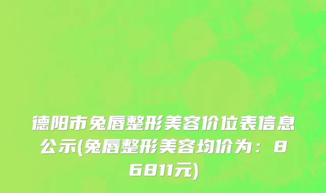 德阳市兔唇整形美容价位表信息公示(兔唇整形美容均价为：86811元)