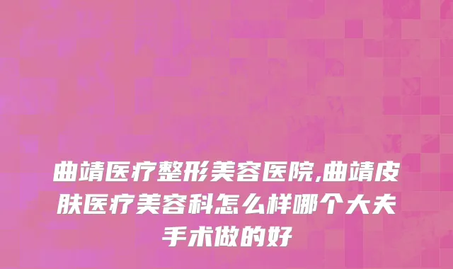 曲靖医疗整形美容医院,曲靖皮肤医疗美容科怎么样哪个大夫手术做的好