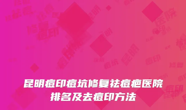 昆明痘印痘坑修复祛痘疤医院排名及去痘印方法