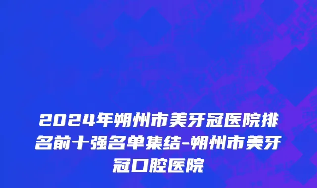 2024年朔州市美牙冠医院排名前十强名单集结-朔州市美牙冠口腔医院