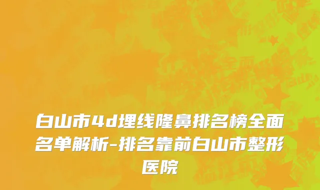 白山市4d埋线隆鼻排名榜全面名单解析-排名靠前白山市整形医院