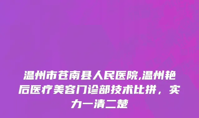 温州市苍南县人民医院,温州艳后医疗美容门诊部技术比拼，实力一清二楚
