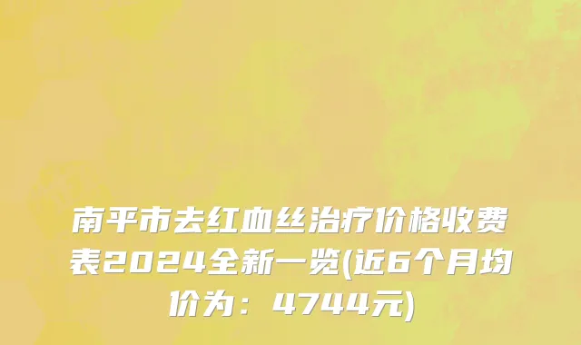 南平市去红血丝治疗价格收费表2024全新一览(近6个月均价为：4744元)