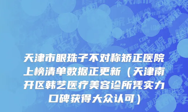 天津市眼珠子不对称矫正医院上榜清单数据正更新（天津南开区韩艺医疗美容诊所凭实力口碑获得大众认可）