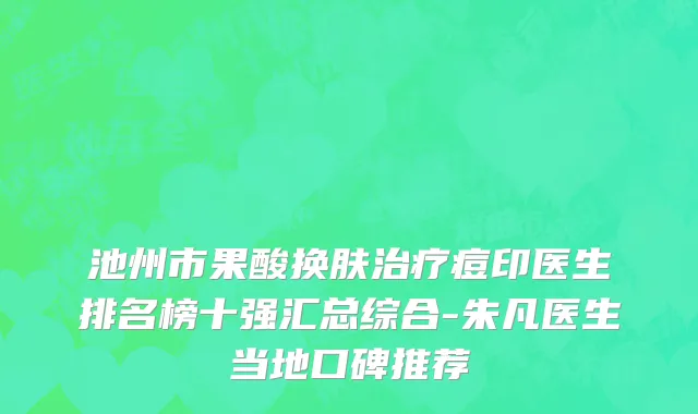 池州市果酸换肤治疗痘印医生排名榜十强汇总综合-朱凡医生当地口碑推荐