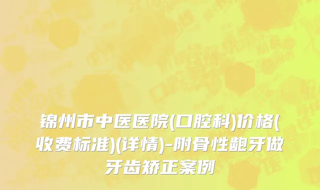 锦州市中医医院(口腔科)价格(收费标准)(详情)-附骨性龅牙做牙齿矫正案例