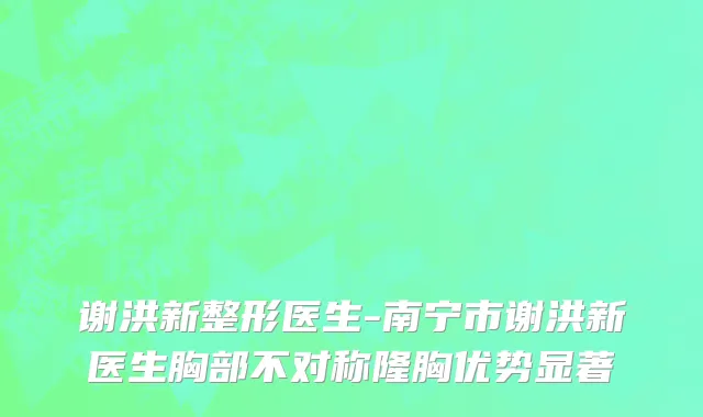 谢洪新整形医生-南宁市谢洪新医生胸部不对称隆胸优势显著