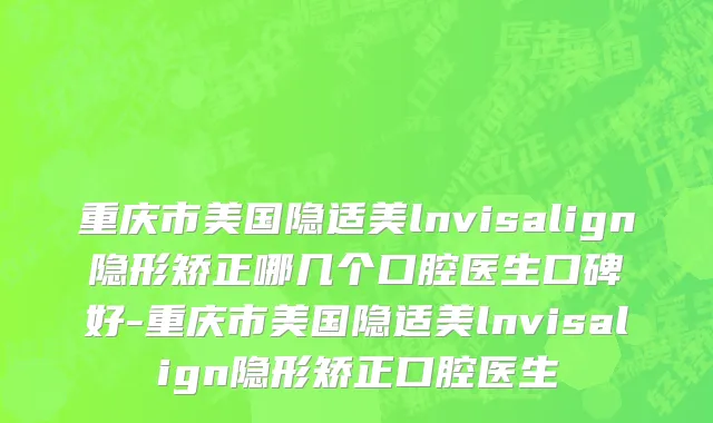 重庆市美国隐适美lnvisalign隐形矫正哪几个口腔医生口碑好-重庆市美国隐适美lnvisalign隐形矫正口腔医生