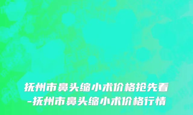 抚州市鼻头缩小术价格抢先看-抚州市鼻头缩小术价格行情
