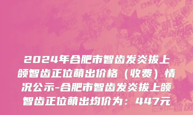 2024年合肥市智齿发炎拔上颌智齿正位萌出价格（收费）情况公示-合肥市智齿发炎拔上颌智齿正位萌出均价为：447元
