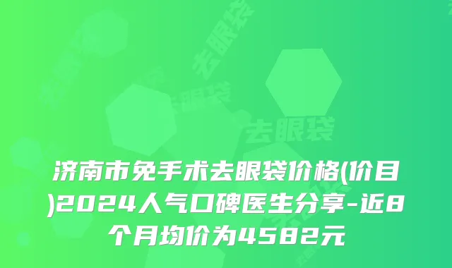济南市免手术去眼袋价格(价目)2024人气口碑医生分享-近8个月均价为4582元