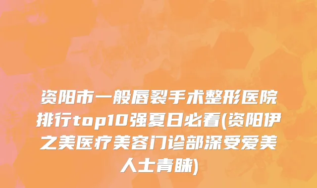 资阳市一般唇裂手术整形医院排行top10强夏日必看(资阳伊之美医疗美容门诊部深受爱美人士青睐)