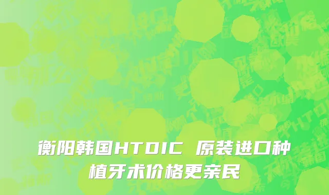 衡阳韩国HTDIC 原装进口种植牙术价格更亲民