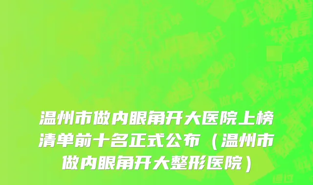 温州市做内眼角开大医院上榜清单前十名正式公布（温州市做内眼角开大整形医院）